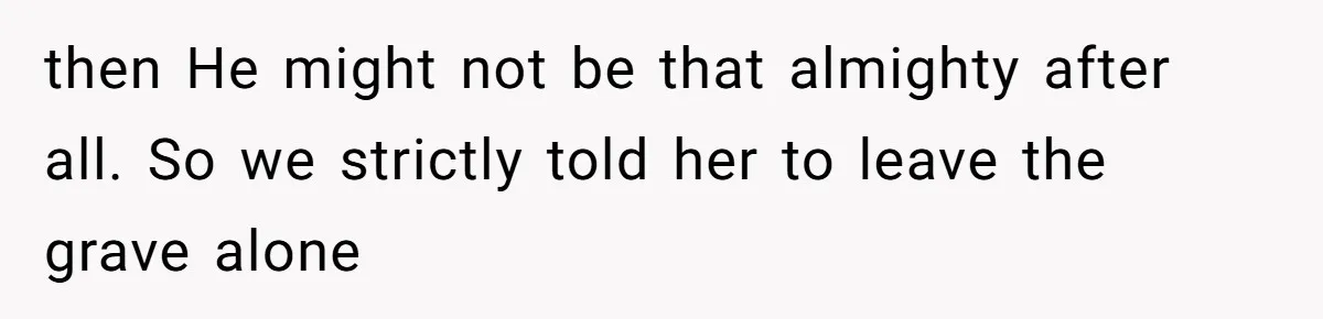 then He might not be that almighty after all. So we strictly told her to leave the grave alone