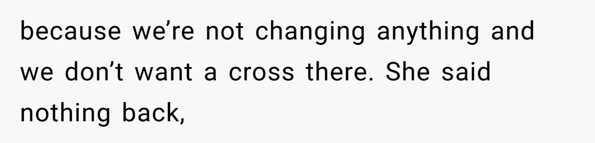 because we’re not changing anything and we don’t want a cross there. She said nothing back,