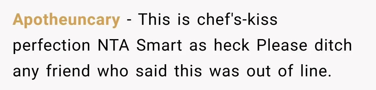 Apotheuncary − This is chef's-kiss perfection NTA Smart as heck Please ditch any friend who said this was out of line.