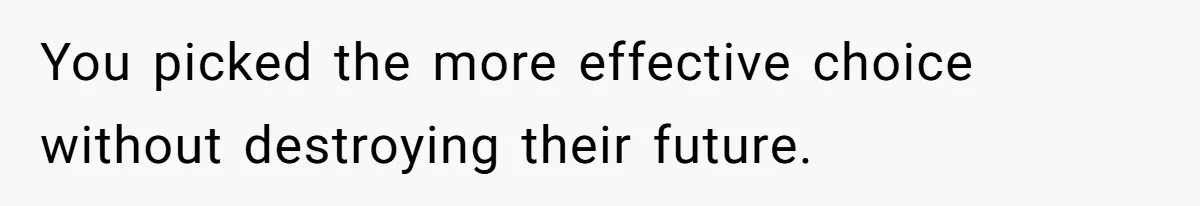 You picked the more effective choice without destroying their future.