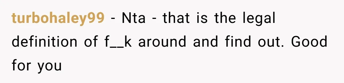 turbohaley99 − Nta - that is the legal definition of f__k around and find out. Good for you
