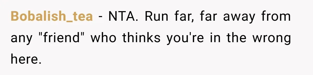 Bobalish_tea − NTA. Run far, far away from any "friend" who thinks you're in the wrong here.