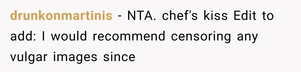 drunkonmartinis − NTA. chef's kiss Edit to add: I would recommend censoring any vulgar images since