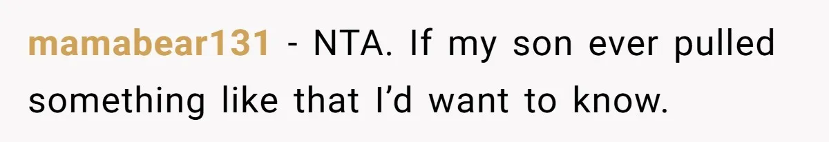 mamabear131 − NTA. If my son ever pulled something like that I’d want to know.