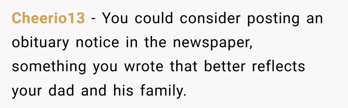 Cheerio13 − You could consider posting an obituary notice in the newspaper, something you wrote that better reflects your dad and his family.
