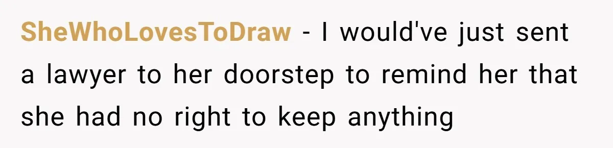 SheWhoLovesToDraw − I would've just sent a lawyer to her doorstep to remind her that she had no right to keep anything
