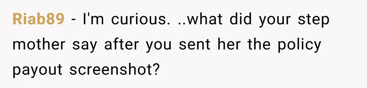 Riab89 − I'm curious. ..what did your step mother say after you sent her the policy payout screenshot?