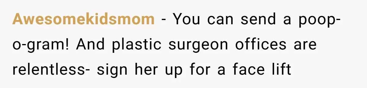 Awesomekidsmom − You can send a poop-o-gram! And plastic surgeon offices are relentless- sign her up for a face lift
