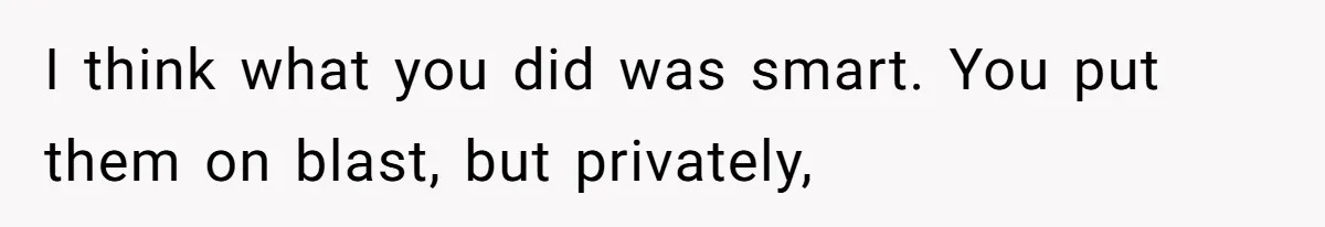 I think what you did was smart. You put them on blast, but privately,