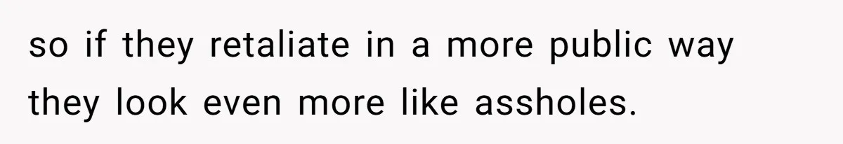 so if they retaliate in a more public way they look even more like assholes.