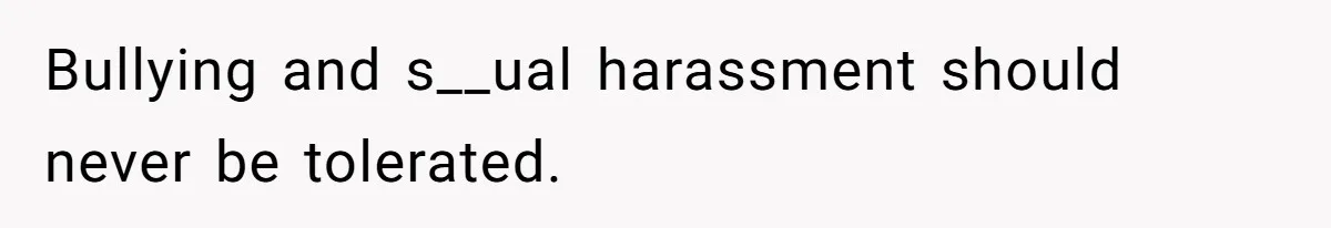 Bullying and s__ual harassment should never be tolerated.