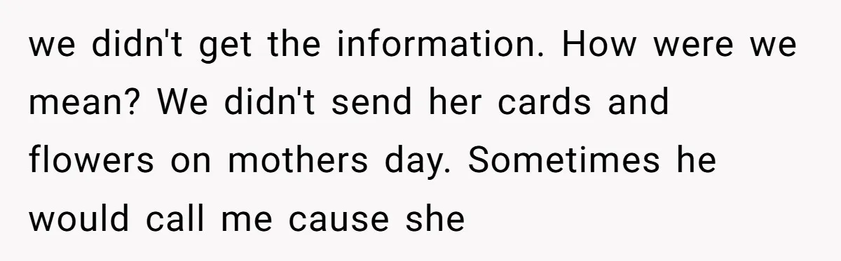 we didn't get the information. How were we mean? We didn't send her cards and flowers on mothers day. Sometimes he would call me cause she