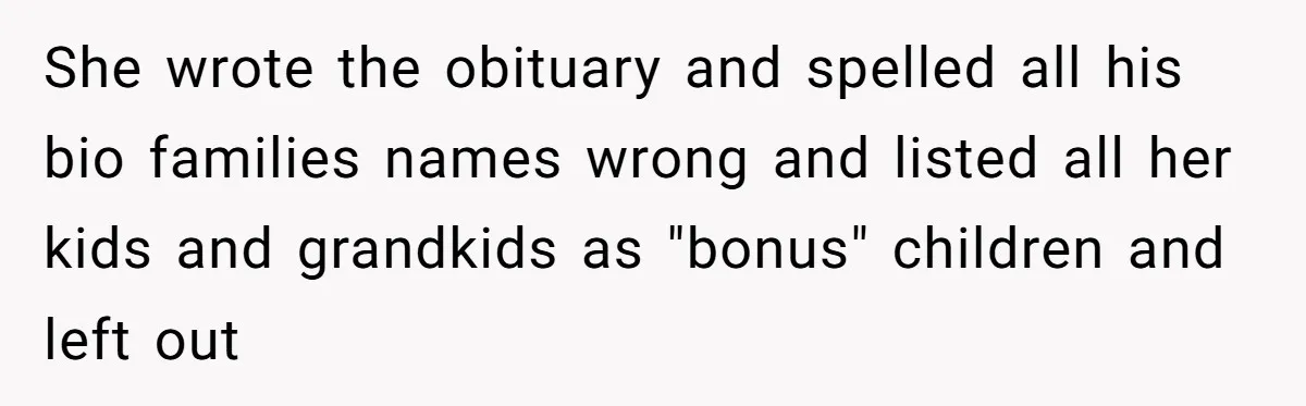 She wrote the obituary and spelled all his bio families names wrong and listed all her kids and grandkids as "bonus" children and left out