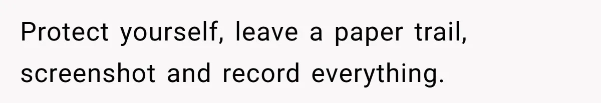 Protect yourself, leave a paper trail, screenshot and record everything.