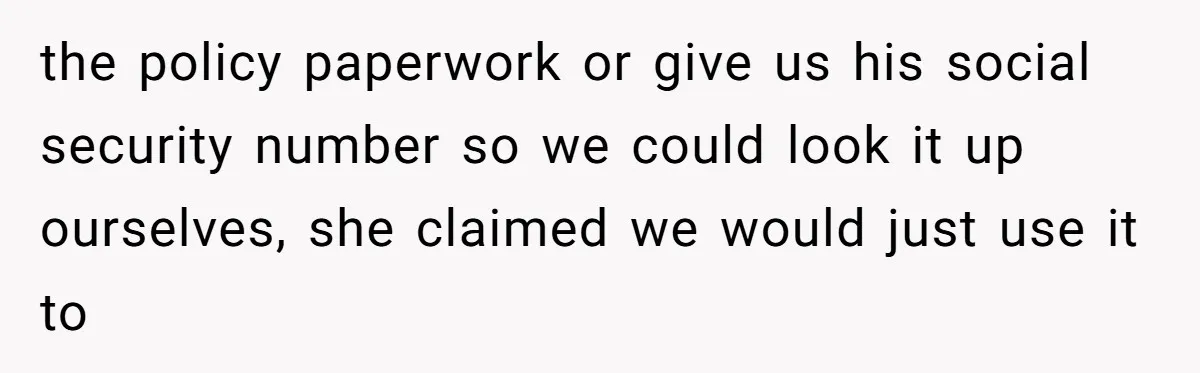 the policy paperwork or give us his social security number so we could look it up ourselves, she claimed we would just use it to
