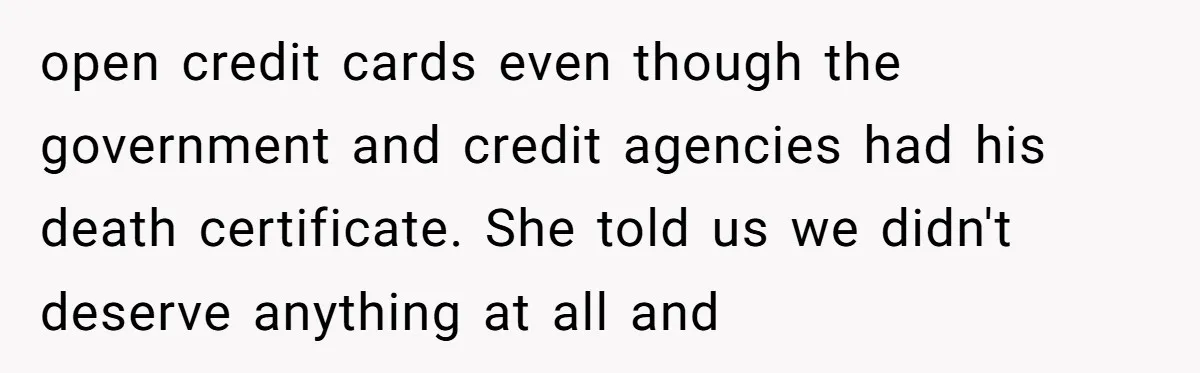 open credit cards even though the government and credit agencies had his death certificate. She told us we didn't deserve anything at all and
