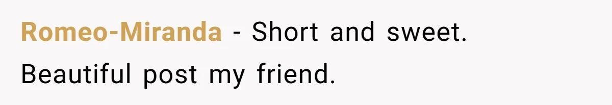 Romeo-Miranda - Short and sweet. Beautiful post my friend.