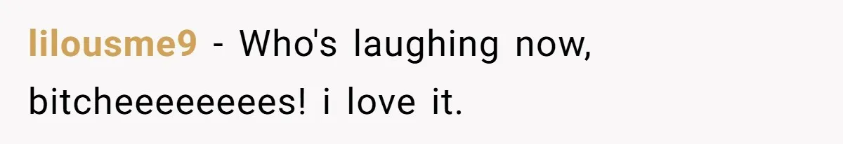 lilousme9 - Who's laughing now, bitcheeeeeeees! i love it.