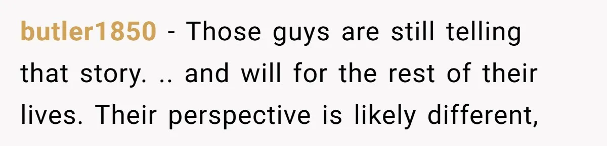 butler1850 - Those guys are still telling that story. .. and will for the rest of their lives. Their perspective is likely different,