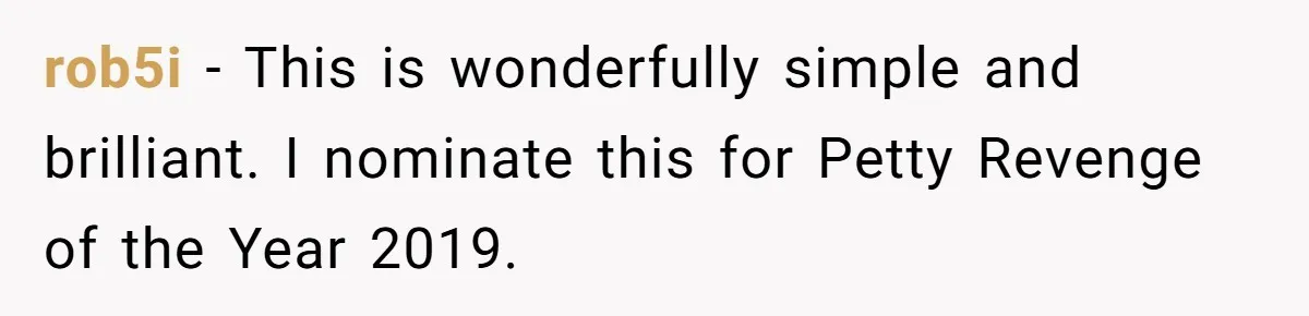 rob5i - This is wonderfully simple and brilliant. I nominate this for Petty Revenge of the Year 2019.