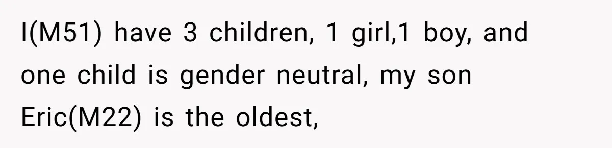 I(M51) have 3 children, 1 girl,1 boy, and one child is gender neutral, my son Eric(M22) is the oldest,