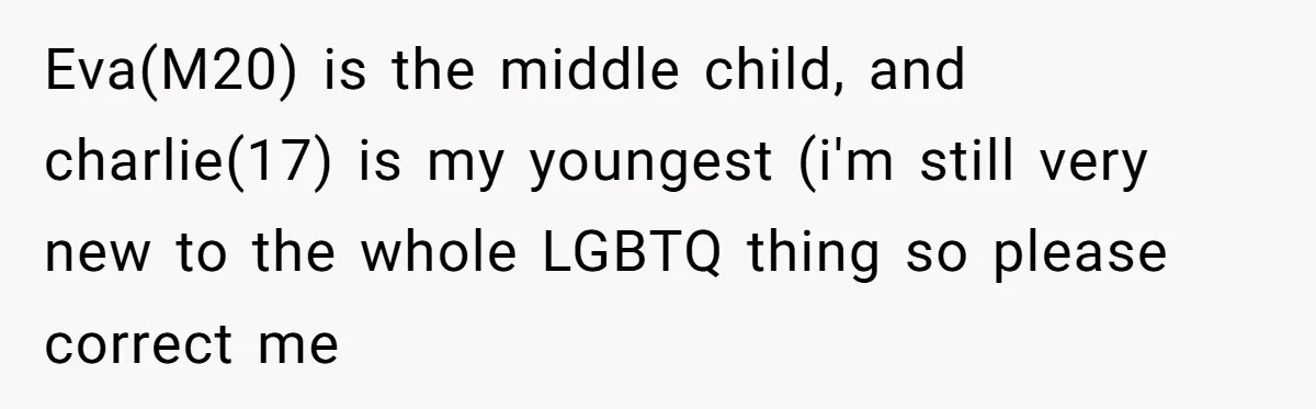 Eva(M20) is the middle child, and charlie(17) is my youngest (i'm still very new to the whole LGBTQ thing so please correct me