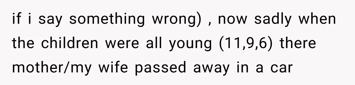 if i say something wrong) , now sadly when the children were all young (11,9,6) there mother/my wife passed away in a car