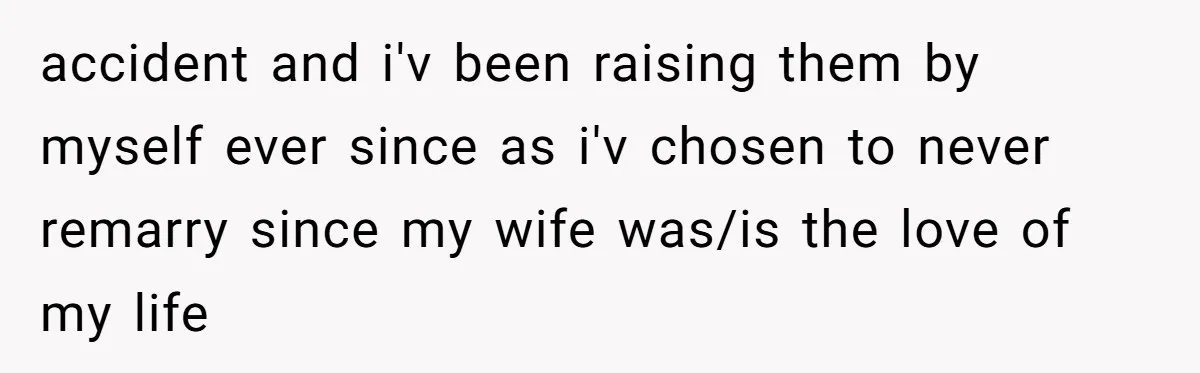 accident and i'v been raising them by myself ever since as i'v chosen to never remarry since my wife was/is the love of my life
