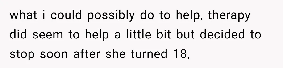 what i could possibly do to help, therapy did seem to help a little bit but decided to stop soon after she turned 18,