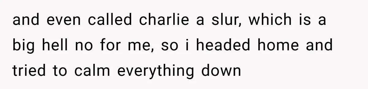 and even called charlie a slur, which is a big hell no for me, so i headed home and tried to calm everything down