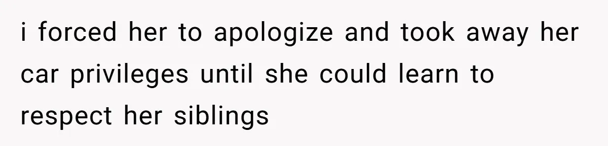i forced her to apologize and took away her car privileges until she could learn to respect her siblings