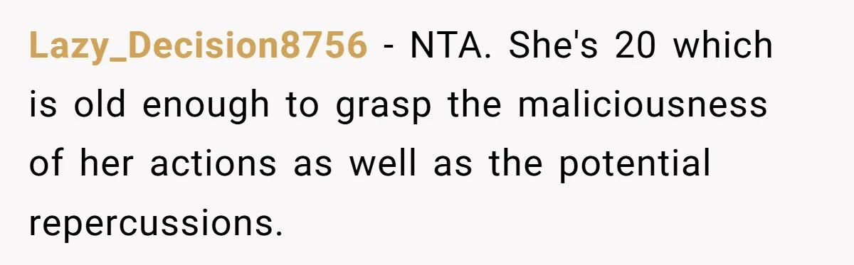 Lazy_Decision8756 − NTA. She's 20 which is old enough to grasp the maliciousness of her actions as well as the potential repercussions.