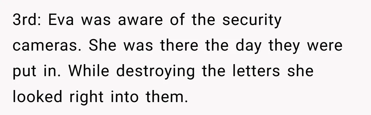 3rd: Eva was aware of the security cameras. She was there the day they were put in. While destroying the letters she looked right into them.
