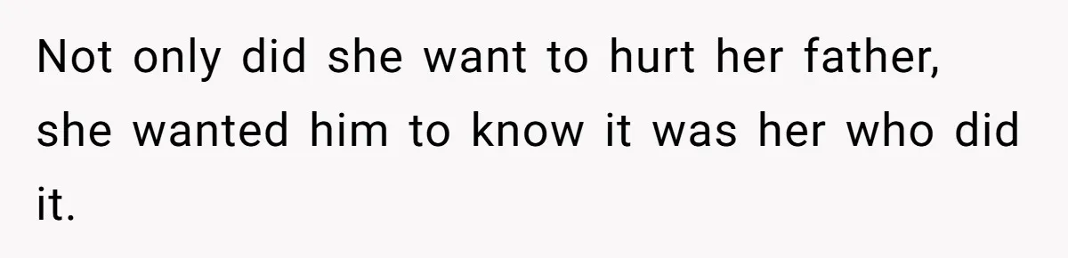 Not only did she want to hurt her father, she wanted him to know it was her who did it.