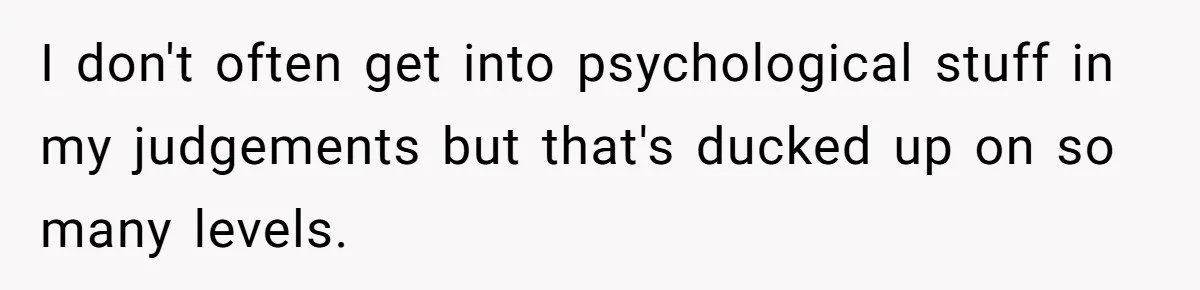 I don't often get into psychological stuff in my judgements but that's ducked up on so many levels.