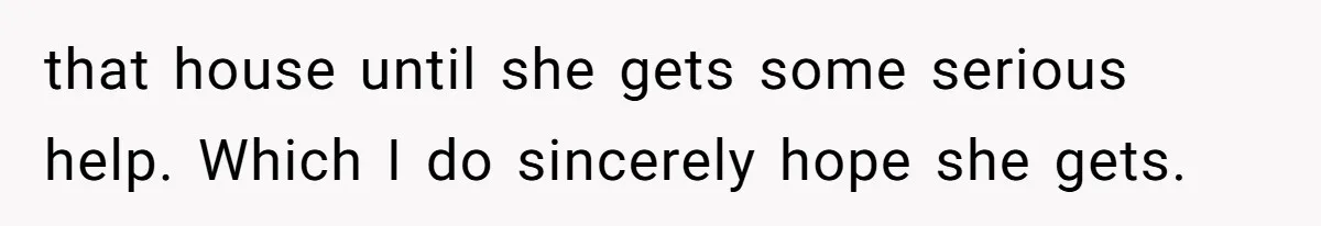 that house until she gets some serious help. Which I do sincerely hope she gets.
