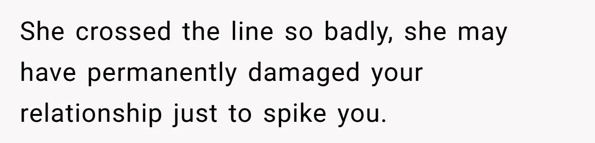 She crossed the line so badly, she may have permanently damaged your relationship just to spike you.