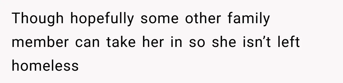Though hopefully some other family member can take her in so she isn’t left homeless
