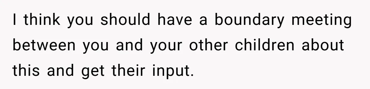I think you should have a boundary meeting between you and your other children about this and get their input.