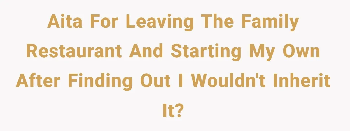 AITA for leaving the family restaurant and starting my own after finding out I wouldn't inherit it?