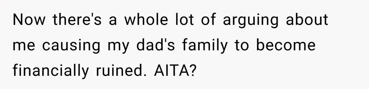 Now there's a whole lot of arguing about me causing my dad's family to become financially ruined. AITA?