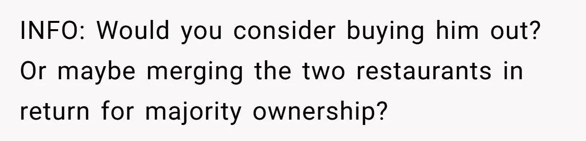 INFO: Would you consider buying him out? Or maybe merging the two restaurants in return for majority ownership?