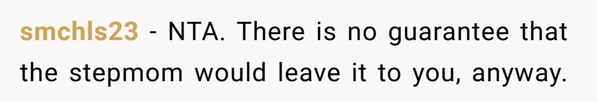 smchls23 − NTA. There is no guarantee that the stepmom would leave it to you, anyway.