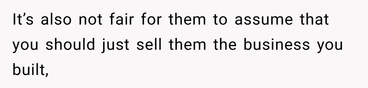 It’s also not fair for them to assume that you should just sell them the business you built,