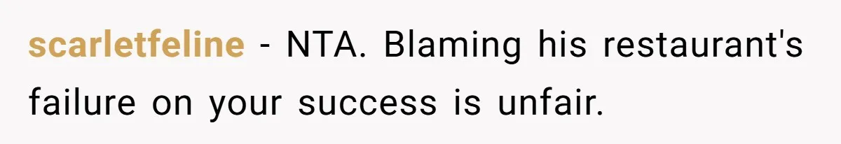 scarletfeline − NTA. Blaming his restaurant's failure on your success is unfair.