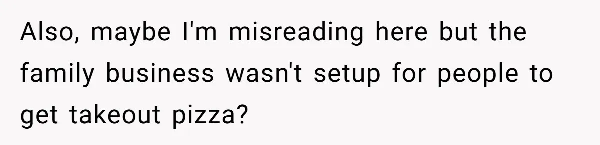 Also, maybe I'm misreading here but the family business wasn't setup for people to get takeout pizza?