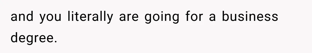 and you literally are going for a business degree.