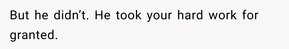 But he didn’t. He took your hard work for granted.