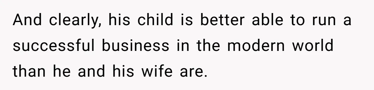 And clearly, his child is better able to run a successful business in the modern world than he and his wife are.