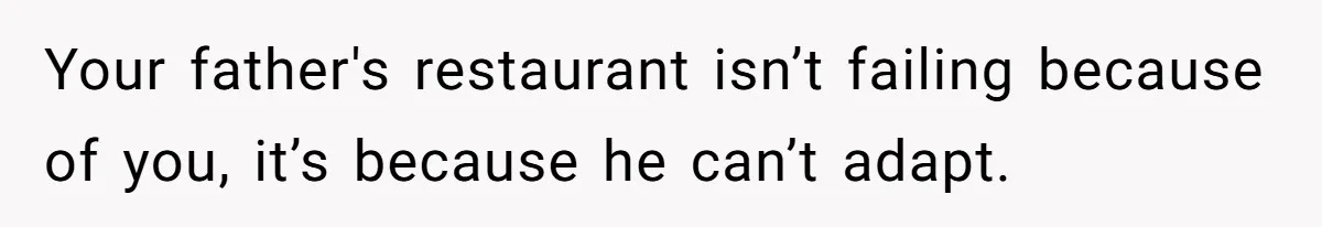 Your father's restaurant isn’t failing because of you, it’s because he can’t adapt.
